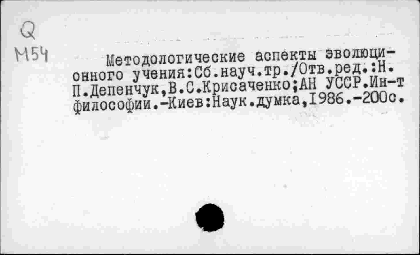 ﻿' Методологические аспекты эволюционного учения:Сб.науч.тр./Отв.ред.:Н. П.Депенчук,В.С.Крисаченко;АН УССР.Ин-т философии.-Киев:Наук.думка,1986.-2ООс.